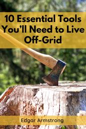 10 ESSENTIAL TOOLS YOU LL NEED TO LIVE OFF-GRID