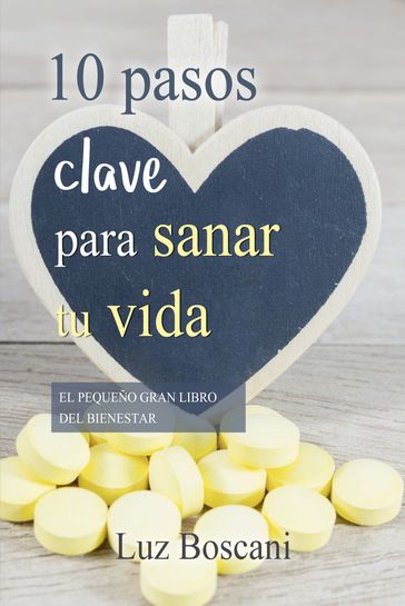 10 Pasos clave para sanar tu vida. El pequeño gran libro del bienestar. - Luz Boscani