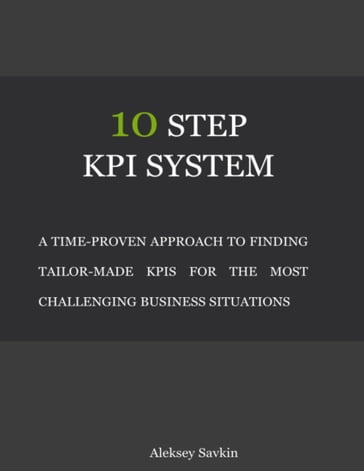 10 Step Kpi System: A Time-proven Approach to Finding Tailor-made Kpis for the Most Challenging Business Situations - Aleksey Savkin