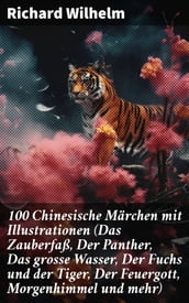 100 Chinesische Märchen mit Illustrationen (Das Zauberfaß, Der Panther, Das grosse Wasser, Der Fuchs und der Tiger, Der Feuergott, Morgenhimmel und mehr)