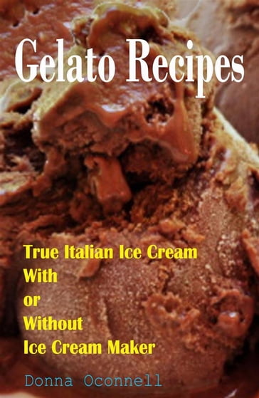 100 Gelato Recipes : True Italian Ice Cream With or Without Ice Cream Maker - Donna Oconnell