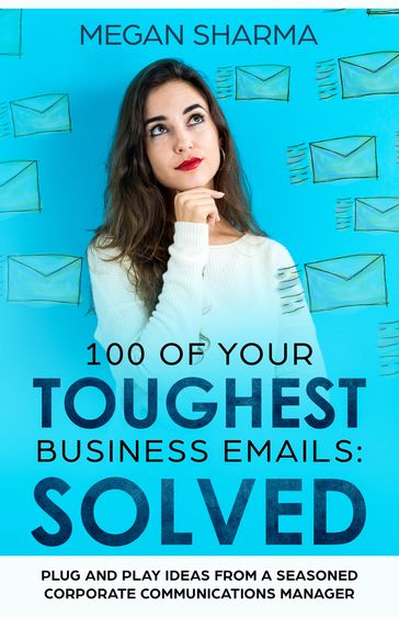 100 of Your Toughest Business Emails: Solved: Plug and Play Ideas From a Seasoned Corporate Communications Manager - Megan Sharma