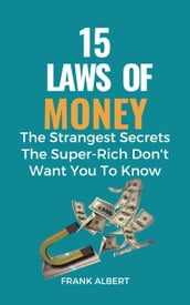15 Laws of Money: The Strangest Secrets The Super-Rich Don t Want You to Know