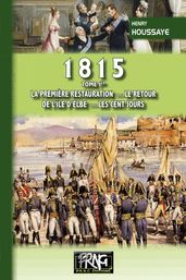 1815 Tome Ier : la première Restauration, le retour de l île d Elbe, les Cent-Jours