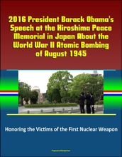 2016 President Barack Obama s Speech at the Hiroshima Peace Memorial in Japan About the World War II Atomic Bombing of August 1945: Honoring the Victims of the First Nuclear Weapon