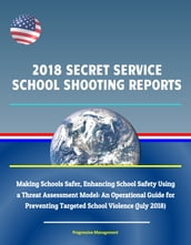 2018 Secret Service School Shooting Reports: Making Schools Safer, Enhancing School Safety Using a Threat Assessment Model: An Operational Guide for Preventing Targeted School Violence (July 2018)