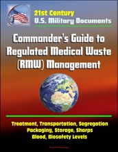 21st Century Military Documents: Commander s Guide to Regulated Medical Waste (RMW) Management - Treatment, Transportation, Segregation, Packaging, Storage, Sharps, Blood, Biosafety Levels