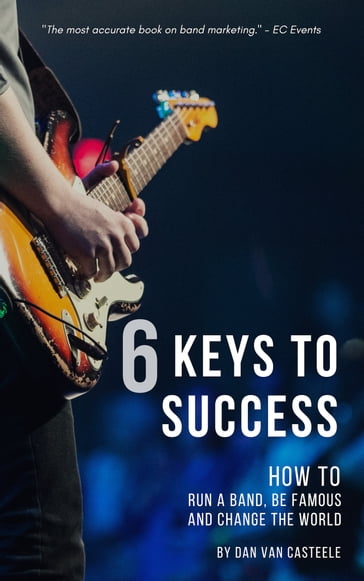 6 Keys to Success: How to Run a Band, Be Famous and Change the World - Dan Van Casteele