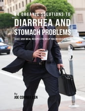 84 Organic Solutions to Diarrhea and Stomach Problems: Juice and Meal Recipes to Help You Recover Fast