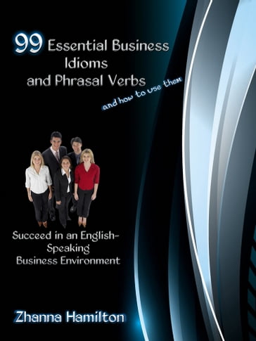 99 Essential Business Idioms and Phrasal Verbs: Succeed in an English-Speaking Business Environment - Zhanna Hamilton