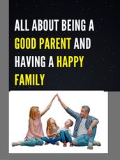 ALL ABOUT BEING A GOOD PARENT AND HAVING A HAPPY FAMILY