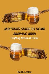 AMATEUR S GUIDE TO HOME BREWING BEER: Crafting Brews at Home