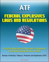 ATF Federal Explosives Law and Regulations: Including Regulations Developed in Response to the Safe Explosives Act of 2002