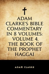 Adam Clarke s Bible Commentary in 8 Volumes: Volume 4, The Book of the Prophet Haggai