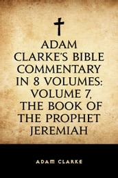 Adam Clarke s Bible Commentary in 8 Volumes: Volume 7, The Book of the Prophet Jeremiah