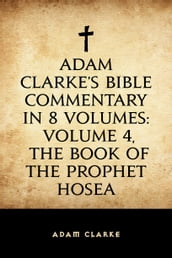 Adam Clarke s Bible Commentary in 8 Volumes: Volume 4, The Book of the Prophet Hosea