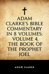 Adam Clarke s Bible Commentary in 8 Volumes: Volume 4, The Book of the Prophet Joel