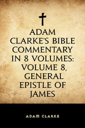 Adam Clarke s Bible Commentary in 8 Volumes: Volume 8, General Epistle of James