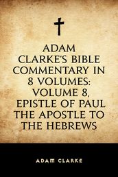 Adam Clarke s Bible Commentary in 8 Volumes: Volume 8, Epistle of Paul the Apostle to the Hebrews
