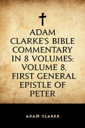 Adam Clarke s Bible Commentary in 8 Volumes: Volume 8, First General Epistle of Peter