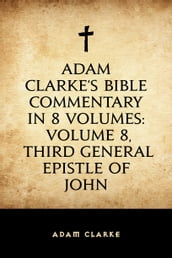 Adam Clarke s Bible Commentary in 8 Volumes: Volume 8, Third General Epistle of John