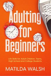 Adulting for Beginners - Life Skills for Adult Children, Teens, High School and College Students The Grown-up s Survival Gift