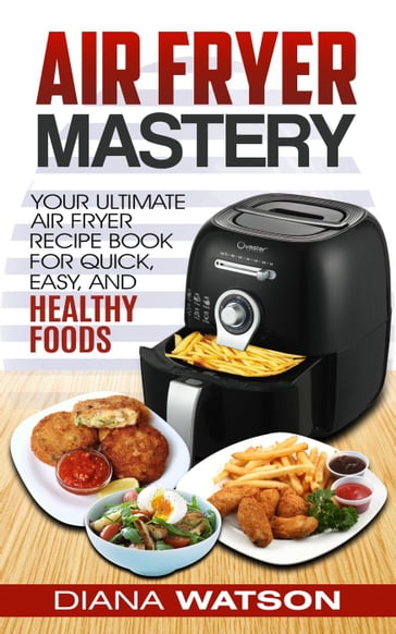 Air Fryer Cookbook Mastery: Your Ultimate Air Fryer Recipe CookBook To Fry, Bake, Grill, And Roast - Diana Watson