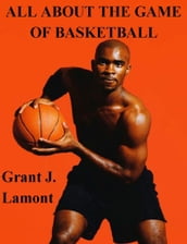 All About the Game of Basketball: The History, Players and How to Play the Game