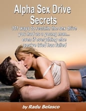 Alpha Sex Drive Secrets: 101 Ways to Reclaim the Sex Drive You Had as a Young Man... Even if Everything Else You ve Tried Has Failed