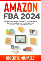 Amazon FBA 2024 Step By Step Formula To Build An $25,000/Month E-Commerce Business On Autopilot And Become A Top Seller On Amazon