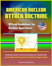 American Nuclear Attack Doctrine: Official Guidelines for Nuclear Operations, Command, Control, and Communications for a Nuclear War, plus Vintage Fallout Protection Civil Defense Program Guide