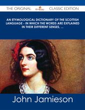 An Etymological Dictionary of the Scottish Language - in which the words are explained in their different senses, ... - The Original Classic Edition