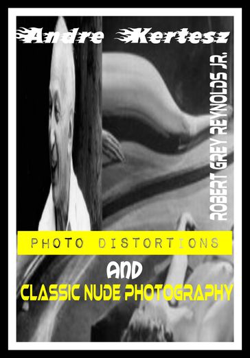 Andre Kertesz Photo Distortions And Classic Nude Photography - Jr Robert Grey Reynolds