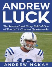 Andrew Luck: The Inspirational Story Behind One of Football s Greatest Quarterbacks