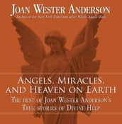 Angels, Miracles, and Heaven on Earth: The Best of Joan Wester Anderson