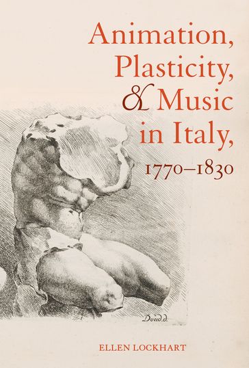 Animation, Plasticity, and Music in Italy, 1770-1830 - Ellen Lockhart
