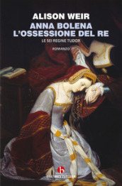 Anna Bolena. L ossessione del re. Le sei regine Tudor