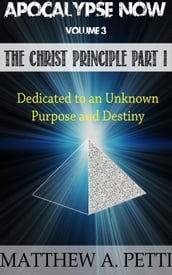 Apocalypse Now Volume 3: The Christ Principle Part I - Dedicated to an Unknown Purpose and Destiny
