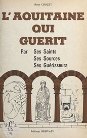 L Aquitaine qui guérit : par ses saints, ses sources, ses guérisseurs