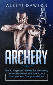 Archery: The #1 Beginner s Guide for Everything An Archer Needs to Know About Recurve And Compound Bows