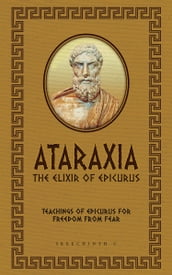 Ataraxia: The Elixir of Epicurus: Teachings of Epicurus for Freedom from Fear