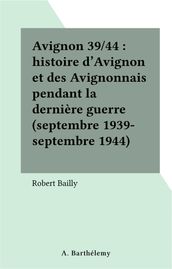 Avignon 39/44 : histoire d Avignon et des Avignonnais pendant la dernière guerre (septembre 1939-septembre 1944)