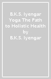 B.K.S. Iyengar Yoga The Path to Holistic Health