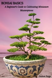 BONSAI BASICS: A Beginner s Guide to Cultivating Miniature Masterpieces