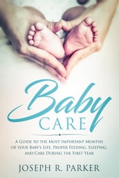 Baby Care: A Guide to the Most Important Months of your Baby s Life. Proper Feeding, Sleeping, and Care During the First Year