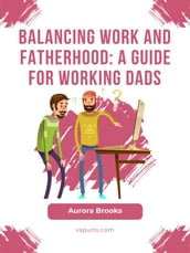 Balancing Work and Fatherhood: A Guide for Working Dads