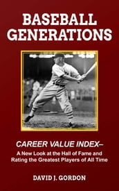 Baseball Generations: Career Value Index - A New Look at the Hall of Fame and Rating the Greatest Players of All Time