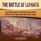 Battle of Lepanto, The: A Captivating Guide to the Pivotal Naval Conflict between the Ottoman Turks and the Holy League