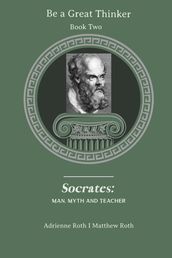 Be a Great Thinker: Book 2 - Socrates: Man, Myth and Teacher