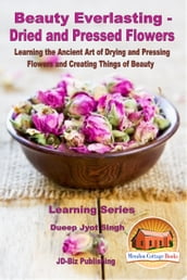 Beauty Everlasting: Dried and Pressed Flowers - Learning the Ancient Art of Drying and Pressing Flowers and Creating Things of Beauty